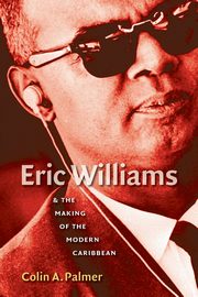 Eric Williams and the Making of the Modern Caribbean, Palmer Colin A.