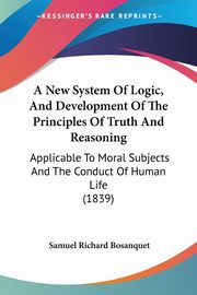 A New System Of Logic, And Development Of The Principles Of Truth And Reasoning, Bosanquet Samuel Richard