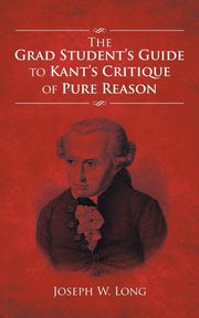 The Grad Student's Guide to Kant's Critique of Pure Reason, Long Joseph W.
