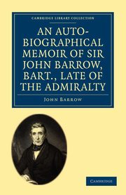 An Auto-Biographical Memoir of Sir John Barrow, Bart., Late of the Admiralty, Barrow John