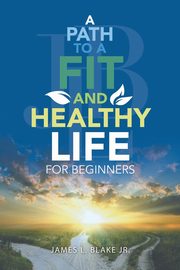 A Path to a Fit and Healthy Life for Beginners, Blake Jr. James L.