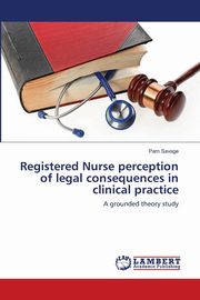 Registered Nurse perception of legal consequences in clinical practice, Savage Pam