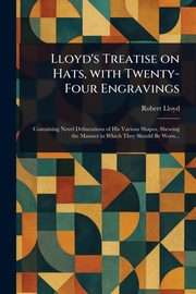 ksiazka tytu: Lloyd's Treatise on Hats, With Twenty-Four Engravings autor: Lloyd Robert