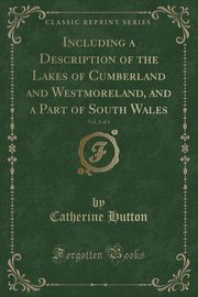 ksiazka tytu: Including a Description of the Lakes of Cumberland and Westmoreland, and a Part of South Wales, Vol. 2 of 3 (Classic Reprint) autor: Hutton Catherine