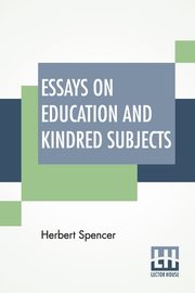 Essays On Education And Kindred Subjects, Spencer Herbert