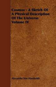 Cosmos - A Sketch Of A Physical Description Of The Universe Volume IV, Humboldt Alexander Von