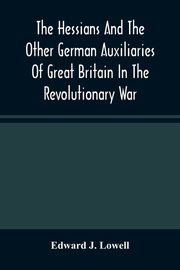 The Hessians And The Other German Auxiliaries Of Great Britain In The Revolutionary War, J. Lowell Edward