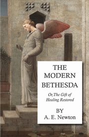 The Modern Bethesda - Or, the Gift of Healing Restored, Newton A. E.