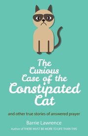 The Curious Case of the Constipated Cat and other true stories of answered prayer, Lawrence Barrie