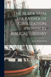 The Black man, the Father of Civilization, Proven by Biblical History, Webb James Morris
