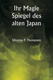 ksiazka tytu: Ihr Magie Spiegel des alten Japan autor: Thompson Silvanus P.