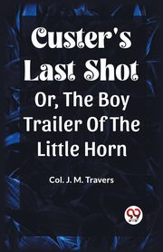 Custer's Last Shot Or, The Boy Trailer Of The Little Horn, Travers Col. J. M.