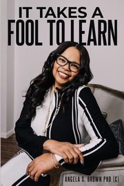 IT TAKES A FOOL TO LEARN, Brown Angela S.
