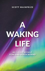 A Waking Life - As I Leave Myself, Fear and Death Behind, Mainprize Scott