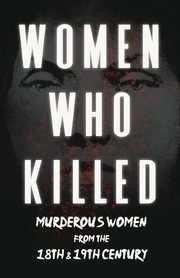 Women Who Killed - Murderous Women from the 18th & 19th Century, Various