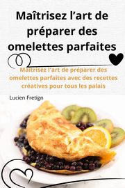 Matrisez l'art de prparer des omelettes parfaites, Lucien Fretigny