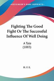 Fighting The Good Fight Or The Successful Influence Of Well Doing, H. F. E.