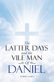 The Latter Days and The Vile Man of Daniel, Robert James