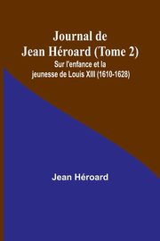 Journal de Jean Hroard (Tome 2); Sur l'enfance et la jeunesse de Louis XIII (1610-1628), Hroard Jean