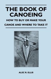 ksiazka tytu: The Book of Canoeing - How to Buy or Make Your Canoe and Where to Take it autor: Ellis Alec R.