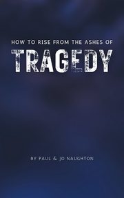 How To Rise From The Ashes of Tragedy, Naughton Paul and Jo