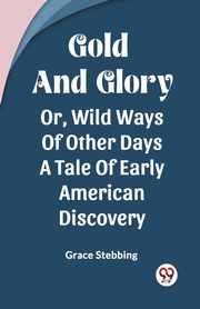 Gold And Glory Or, Wild Ways Of Other Days A Tale Of Early American Discovery, Stebbing Grace