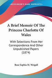 A Brief Memoir Of The Princess Charlotte Of Wales, Weigall Rose Sophia M.