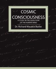 Cosmic Consciousness - A Study in the Evolution of the Human Mind, Bucke Richard Maurice