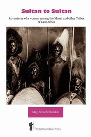 Sultan to Sultan - Adventures of a woman among the Masai and other Tribes of East Africa, French Sheldon May