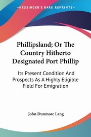Phillipsland; Or The Country Hitherto Designated Port Phillip, Lang John Dunmore