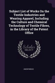 ksiazka tytu: Subject List of Works On the Textile Industries and Wearing Apparel, Including the Culture and Chemical Technology of Textile Fibres, in the Library of the Patent Office autor: Anonymous
