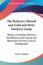 The Reducers Manual and Gold and Silver Worker's Guide, Bloede Victor G.
