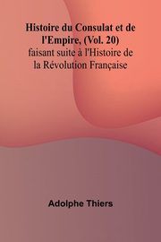 Histoire du Consulat et de l'Empire, (Vol. 20); faisant suite ? l'Histoire de la Rvolution Franaise, Thiers Adolphe