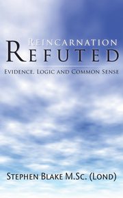 Reincarnation Refuted - Evidence, Logic and Common Sense, Blake M. Sc (Lond) Stephen