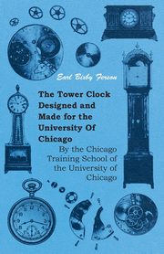 The Tower Clock Designed and Made for the University Of Chicago - By the Chicago Training School of the University of Chicago, Ferson Earl Bixby