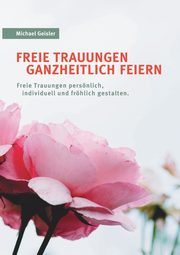 Freie Trauungen ganzheitlich feiern, Geisler Michael