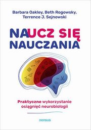 ksiazka tytu: Naucz si nauczania Praktyczne wykorzystanie osigni neurobiologii autor: Oakley Barbara, Rogowsky Beth, Sejnowski Terrence J.