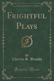 ksiazka tytu: Frightful Plays (Classic Reprint) autor: Brooks Charles S.