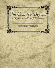 The Country Beyond a Romance of the Wilderness, James Oliver Curwood Oliver Curwood