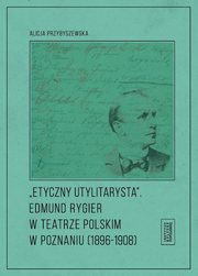 ksiazka tytu: Etyczny utylitarysta Edmund Rygier w Teatrze Polskim w Poznianiu (1896-1908) autor: Przybyszewska Alicja
