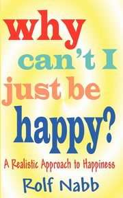 Why Can't I Just Be Happy? A Realistic Approach to Happiness, Nabb Rolf