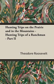 Hunting Trips on the Prairie and in the Mountains - Hunting Trips of a Ranchman - Part II, Roosevelt Theodore IV