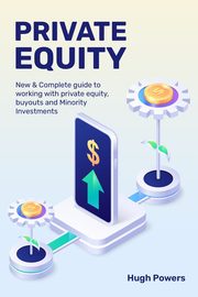 Private equity - New & Complete guide to working with private equity, buyouts and Minority Investments, Powers Hugh