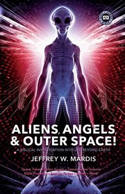 ALIENS, ANGELS & OUTER SPACE! A Biblical Investigation into Life Beyond Earth, Mardis Jeffrey W.