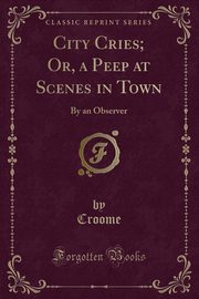 ksiazka tytu: City Cries; Or, a Peep at Scenes in Town autor: Croome Croome