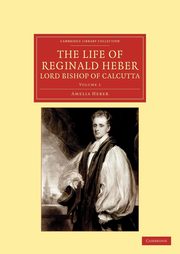 The Life of Reginald Heber, D.D., Lord Bishop of Calcutta - Volume 1, Heber Amelia Shipley