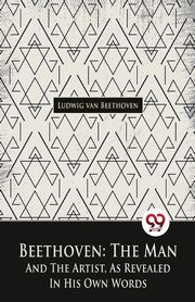 Beethoven, The Man And The Artist, As Revealed In His Own Words, van Beethoven Ludwig