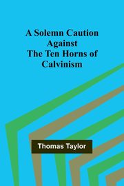 A Solemn Caution Against the Ten Horns of Calvinism, Taylor Thomas