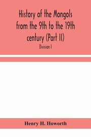 History of the Mongols from the 9th to the 19th century (Part II) The So-Called Tartars of Russia and Central Asia. Divison I., H. Howorth Henry