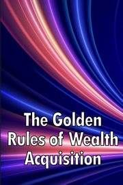 The Golden Rules of Wealth Acquisition, J. Follett Erika